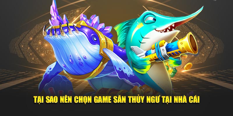 Tại sao nên chọn game săn thủy ngư tại nhà cái